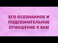 "ЕГО ОСОЗНАННОЕ И ПОДСОЗНАТЕЛЬНОЕ ОТНОШЕНИЕ К ВАМ"