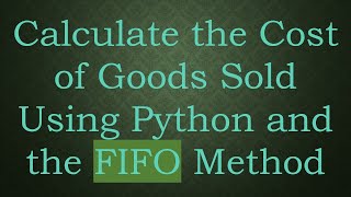 Full Calculate the Cost of Goods Sold Using Python and the FIFO Method Update