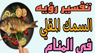 تفسير رؤيه السمك المقلي في المنام للعزباء والمتزوجه والمطلقه والرجل والحامل