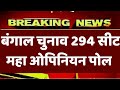 पश्चिम बंगाल चुनाव 294 सीटों का बड़ा ओपिनियन पोल | TMC BJP