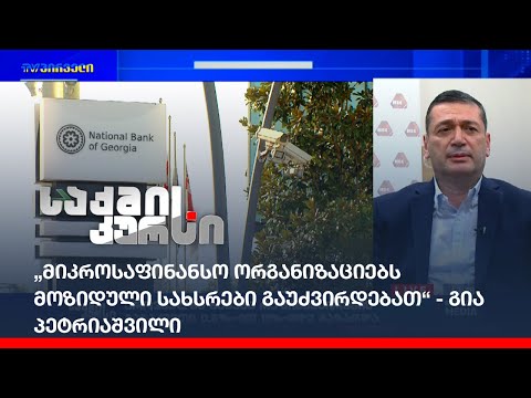 „მიკროსაფინანსო ორგანიზაციებს მოზიდული სახსრები გაუძვირდებათ“ -  გია პეტრიაშვილი