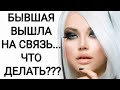 БЫВШАЯ ВЫШЛА НА СВЯЗЬ... ЧТО ДЕЛАТЬ???