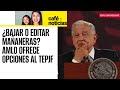 #CaféYNoticias ¬ AMLO ofrece al TEPJF que &quot;mañaneras&quot; permanezcan sólo 24 horas o sean editadas