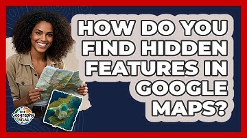 How Do You Find Hidden Features In Google Maps? - The Geography Atlas