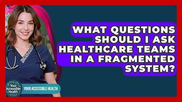 What Questions Should I Ask Healthcare Teams In A Fragmented System? - Your Accessible Health
