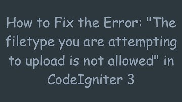 How to Fix the Error: "The filetype you are attempting to upload is not allowed" in CodeIgniter 3