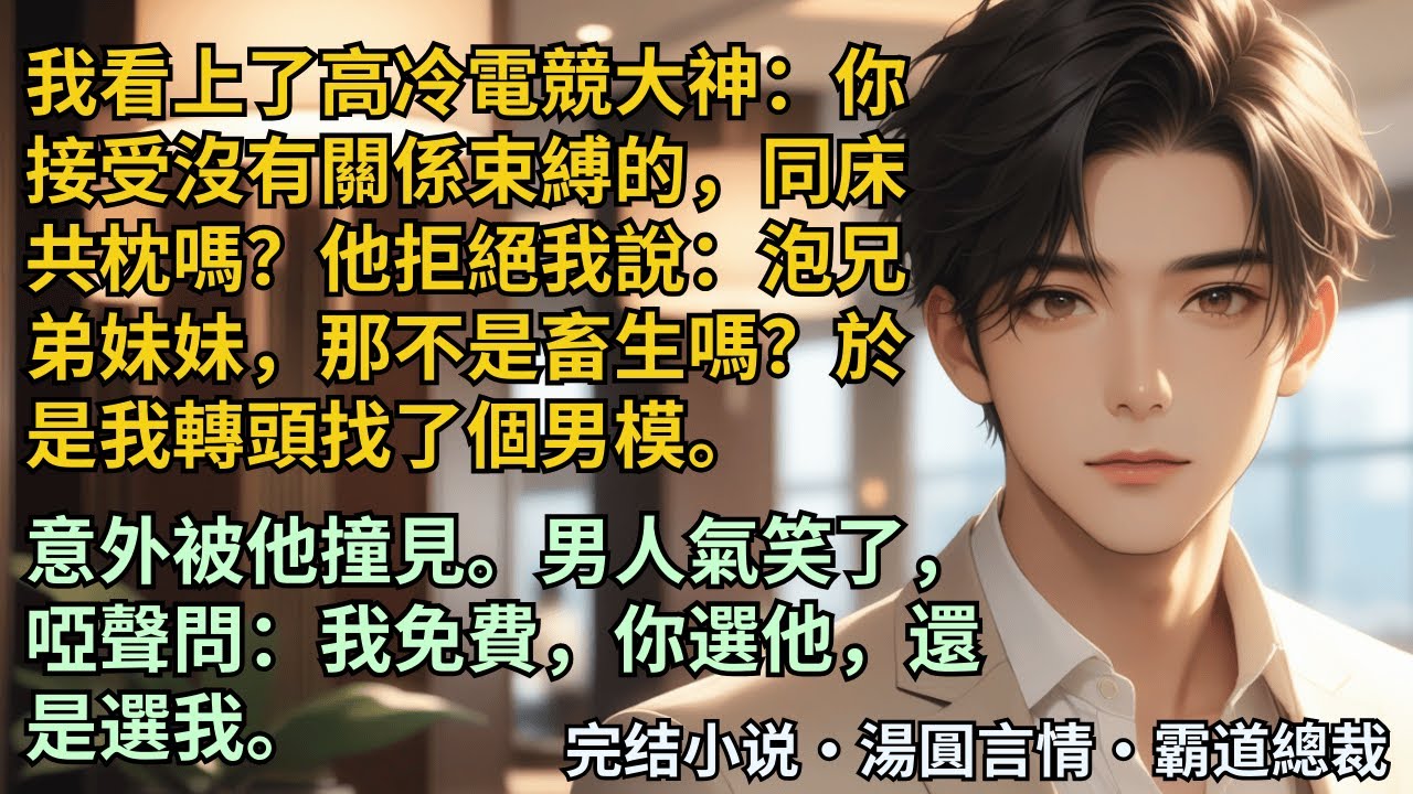 【完結小說】我看上了高冷電競大神：你接受沒有關係束縛的，同床共枕嗎？他拒絕我說：泡兄弟妹妹，那不是畜生嗎？於是我轉頭找了個男模。意外被他撞見。男人氣笑了：我免費，你選他還是選我？