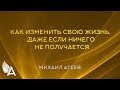 КАК ИЗМЕНИТЬ СВОЮ ЖИЗНЬ, ДАЖЕ ЕСЛИ НИЧЕГО НЕ ПОЛУЧАЕТСЯ. Советы от Михаила Агеева.