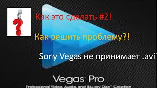 ЧТО ДЕЛАТЬ ЕСЛИ SONY VEGAS НЕ РАБОТАЕТ С .avi