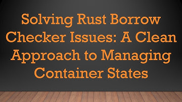 Solving Rust Borrow Checker Issues: A Clean Approach to Managing Container States