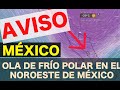 AVISO MÉXICO: Ola de frío polar en el noroeste que empieza el fin de semana