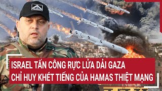Điểm nóng thế giới: Israel tấn công rực lửa Dải Gaza, chỉ huy khét tiếng của Hamas thiệt mạng
