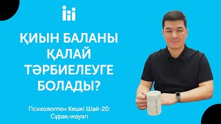 ҚИЫН БАЛАНЫ ҚАЛАЙ ТӘРБИЕЛЕУГЕ БОЛАДЫ? | Психологпен кешкі шай - 20: Сұрақ-жауап