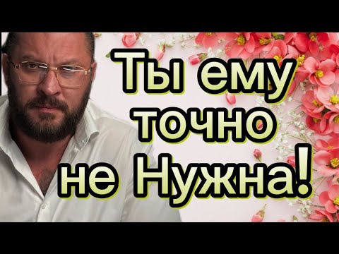 Ты ему ТОЧНО НЕ НУЖНА!