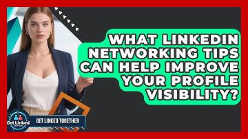 What LinkedIn Networking Tips Can Help Improve Your Profile Visibility? | Get Linked Together News