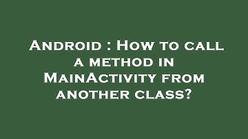 Android : How to call a method in MainActivity from another class?