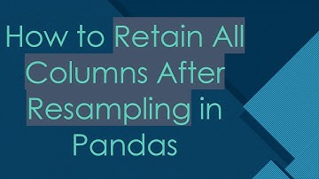 How to Retain All Columns After Resampling in Pandas