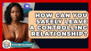 How Can You Safely Leave A Controlling Relationship? - Better Family Relationships