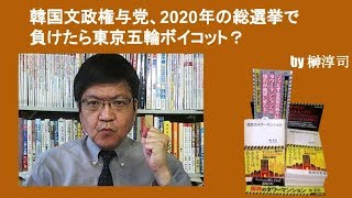韓国文政権与党、2020年の総選挙で負けたら東京五輪ボイコット？　by榊淳司