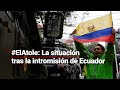 #ElAtole | ¿Qué ha pasado con la intromisión de Ecuador a la embajada mexicana en Quito?