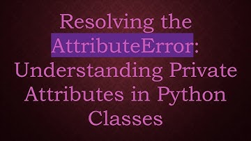 Resolving the AttributeError: Understanding Private Attributes in Python Classes