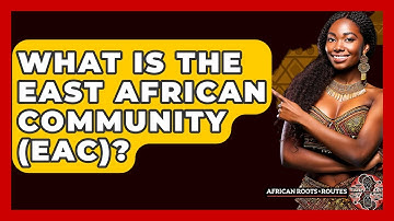 What Is The East African Community (EAC)? - African Roots And Routes