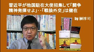 習近平が他国駐在大使招集して「闘争精神発揮せよ」‥「戦狼外交」は健在　by榊淳司