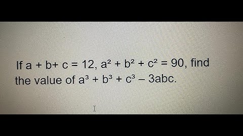 If a + b+ c = 12, a² + b² + c² = 90, find the value of a³ + b³ + c³ – 3abc