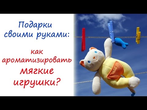 Подарки своими руками: ароматные мягкие игрушки