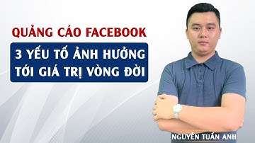 3 Yếu Tố Ảnh Hưởng Tới Giá Trị Vòng Đời | Quảng Cáo Facebook | Nguyễn Tuấn Anh