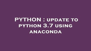 PYTHON : update to python 3.7 using anaconda
