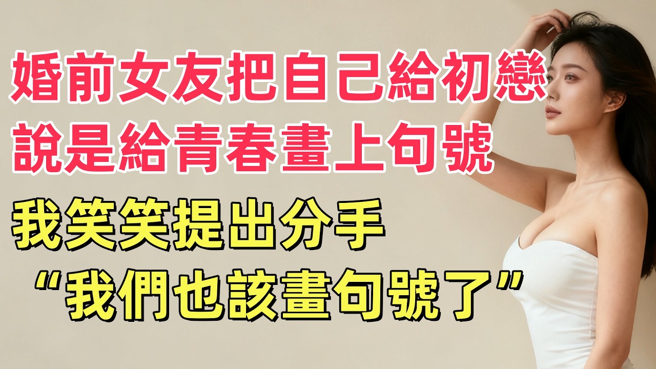 婚前女友把自己給初戀，說是給青春畫上句號，我笑笑提出分手“我們也該畫句號了”