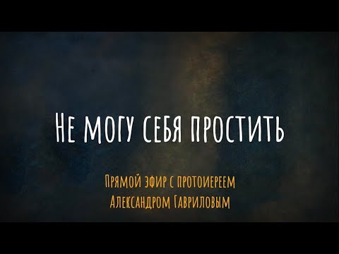 Не могу себя простить. Что делать? Эфир с протоиереем Александром Гавриловым