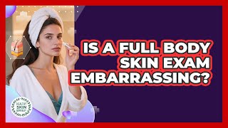 Is A Full Body Skin Exam Embarrassing? - Healthy Skin Brief