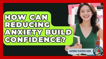 How Can Reducing Anxiety Build Confidence? - Aspiring Teacher Guide