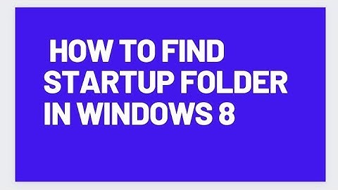 HOW TO FIND STARTUP FOLDER IN WINDOWS 8