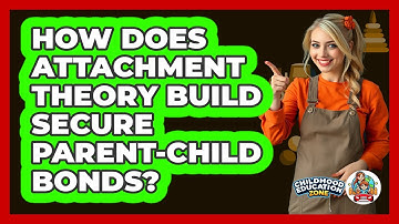 How Does Attachment Theory Build Secure Parent-child Bonds? - Childhood Education Zone