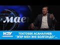 ТОКТОБЕК АСАНАЛИЕВ: "ЭГЕР МЕН ЭНЕ БОЛГОНДО"...