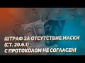 Штраф за отсутствие маски (ст. 20.6.1 КоАП РФ). С протоколом не согласен!