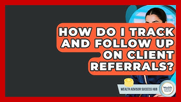 How Do I Track And Follow Up On Client Referrals? - Wealth Advisor Success Hub