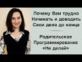 Почему Вам трудно начинать и доводить начатое до конца (Родительское программирование «Не делай»)