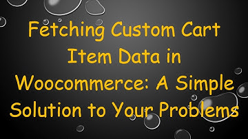 Fetching Custom Cart Item Data in Woocommerce: A Simple Solution to Your Problems