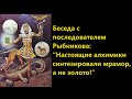 Беседа с последователем Рыбникова  “Настоящие алхимики синтезировали мрамор, а не золото!”