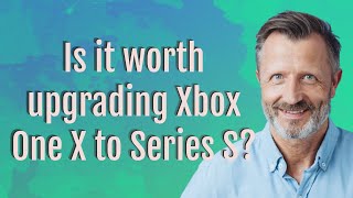 Is it worth upgrading Xbox One X to Series S?