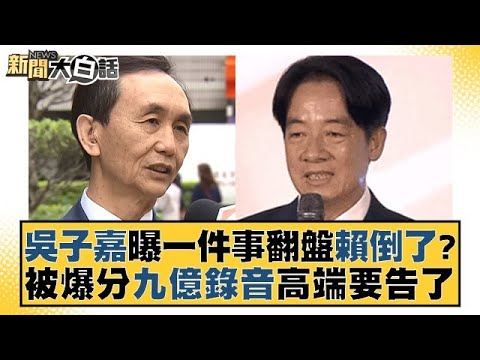 吳子嘉曝一件事翻盤賴倒了？被爆分九億錄音高端要告了 新聞大白話@tvbstalk 20231231