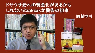 ドサクサ紛れの現金化があるかもしれないとzakzakが警告の記事　by榊淳司