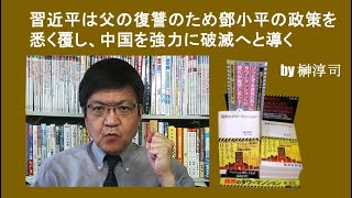 習近平は父の復讐のため鄧小平の政策を悉く覆し、中国を強力に破滅へと導く　by榊淳司