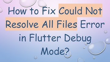How to Fix Could Not Resolve All Files Error in Flutter Debug Mode?