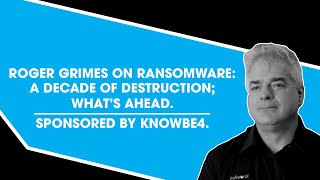 Roger Grimes on Ransomware: A Decade of Destruction; What&#39;s Ahead. Sponsored by KnowBe4.
