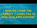 How do I find the correct \*.class file to run Java application? (3 Solutions!!)
